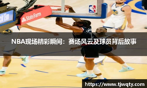 NBA现场精彩瞬间：赛场风云及球员背后故事